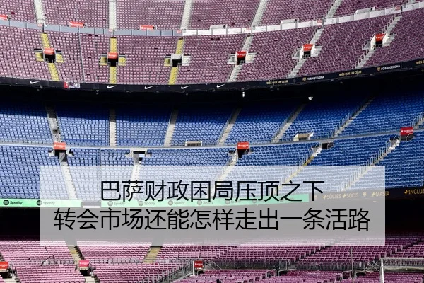 巴萨财政困局压顶之下 转会市场还能怎样走出一条活路